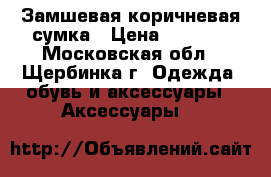 Замшевая коричневая сумка › Цена ­ 1 500 - Московская обл., Щербинка г. Одежда, обувь и аксессуары » Аксессуары   